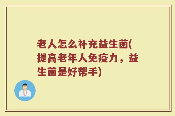 老人怎么补充益生菌(提高老年人免疫力，益生菌是好帮手)