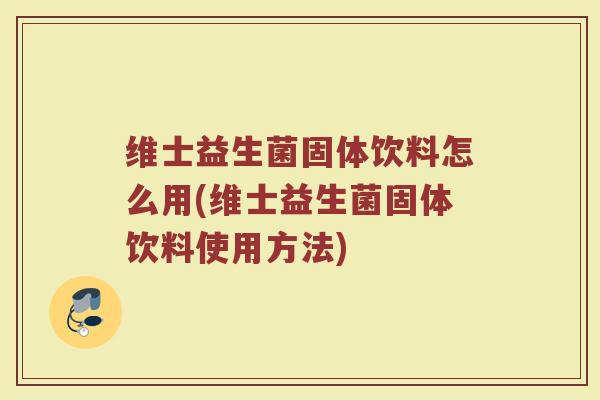 维士益生菌固体饮料怎么用(维士益生菌固体饮料使用方法)
