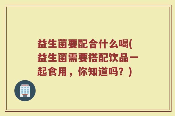 益生菌要配合什么喝(益生菌需要搭配饮品一起食用，你知道吗？)