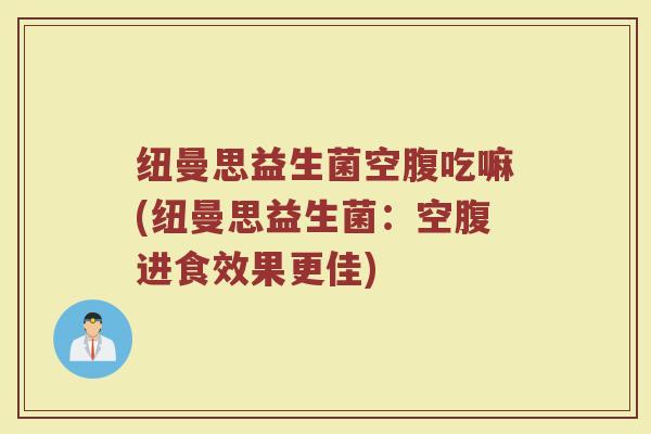 纽曼思益生菌空腹吃嘛(纽曼思益生菌：空腹进食效果更佳)