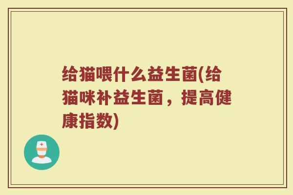 给猫喂什么益生菌(给猫咪补益生菌，提高健康指数)
