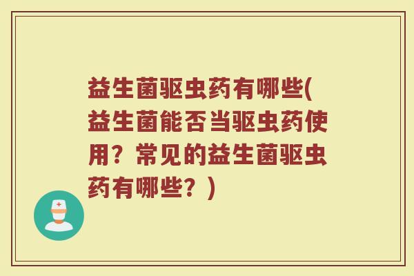 益生菌驱虫药有哪些(益生菌能否当驱虫药使用？常见的益生菌驱虫药有哪些？)
