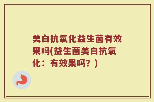 美白抗氧化益生菌有效果吗(益生菌美白抗氧化:有效果吗?)