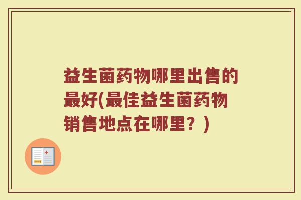 益生菌药物哪里出售的最好(最佳益生菌药物销售地点在哪里？)
