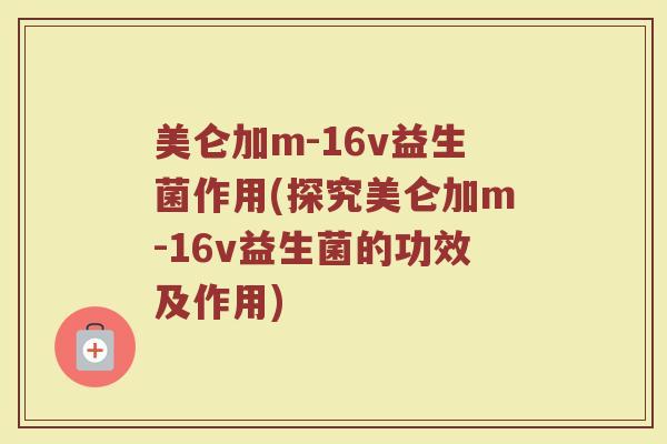 美仑加m-16v益生菌作用(探究美仑加m-16v益生菌的功效及作用)