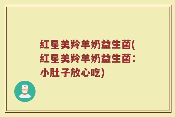 红星美羚羊奶益生菌(红星美羚羊奶益生菌：小肚子放心吃)