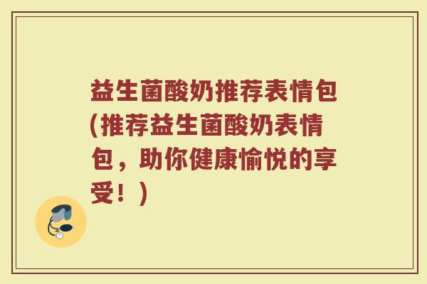 益生菌酸奶推荐表情包(推荐益生菌酸奶表情包，助你健康愉悦的享受！)