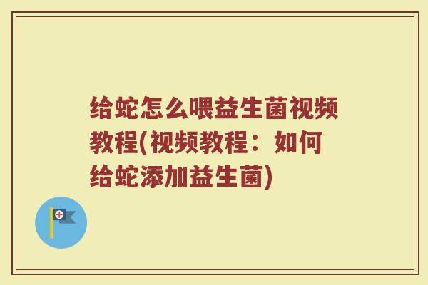 给蛇怎么喂益生菌视频教程(视频教程：如何给蛇添加益生菌)