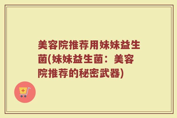 美容院推荐用妹妹益生菌(妹妹益生菌：美容院推荐的秘密武器)
