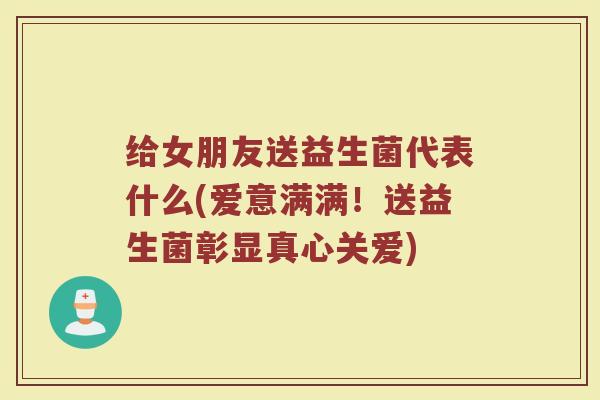 给女朋友送益生菌代表什么(爱意满满！送益生菌彰显真心关爱)
