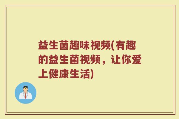 益生菌趣味视频(有趣的益生菌视频，让你爱上健康生活)