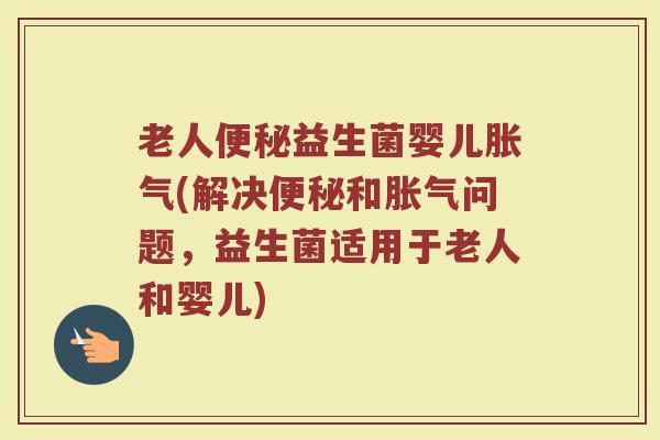 老人便秘益生菌婴儿胀气(解决便秘和胀气问题，益生菌适用于老人和婴儿)