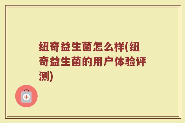纽奇益生菌怎么样(纽奇益生菌的用户体验评测) 纽奇益生菌怎么样(纽奇益生菌的用户体验评测)