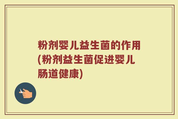 粉剂婴儿益生菌的作用(粉剂益生菌促进婴儿肠道健康)