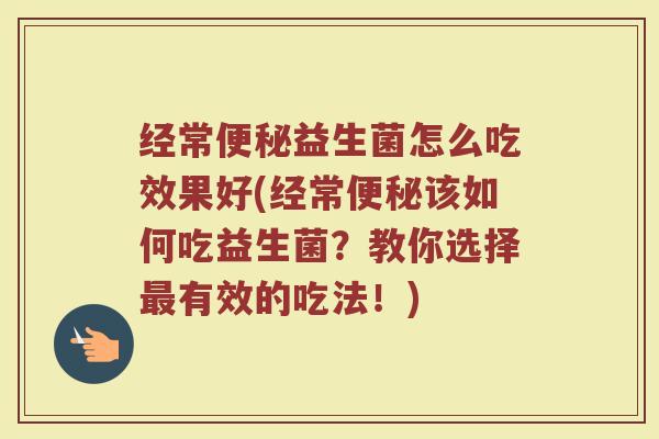 经常便秘益生菌怎么吃效果好(经常便秘该如何吃益生菌？教你选择最有效的吃法！)