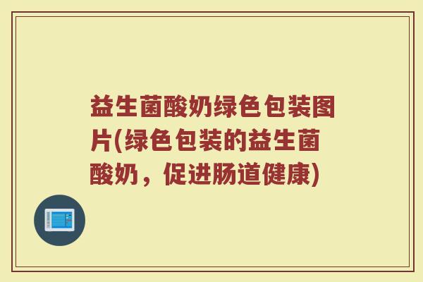 益生菌酸奶绿色包装图片(绿色包装的益生菌酸奶，促进肠道健康)