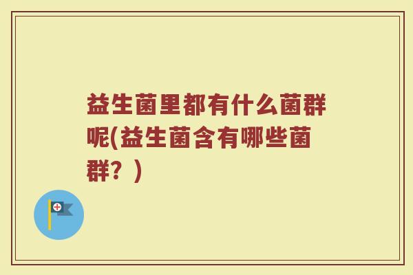 益生菌里都有什么菌群呢(益生菌含有哪些菌群？)