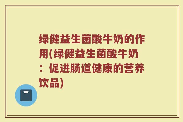 绿健益生菌酸牛奶的作用(绿健益生菌酸牛奶：促进肠道健康的营养饮品)
