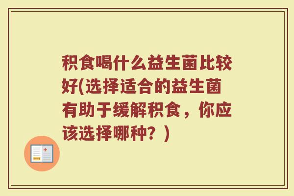积食喝什么益生菌比较好(选择适合的益生菌有助于缓解积食，你应该选择哪种？)