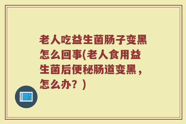 老人吃益生菌肠子变黑怎么回事(老人食用益生菌后便秘肠道变黑，怎么办？)