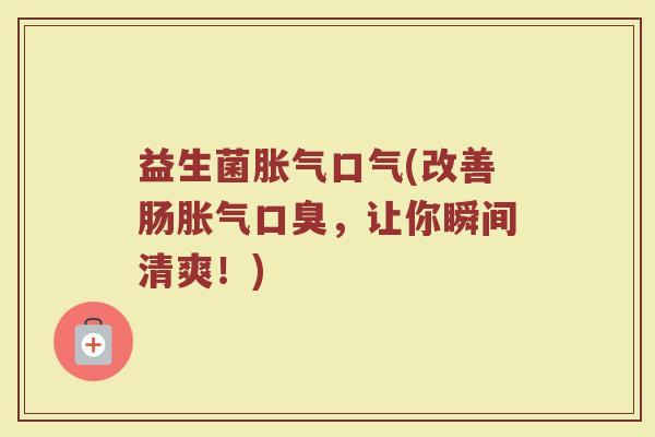益生菌胀气口气(改善肠胀气口臭，让你瞬间清爽！)