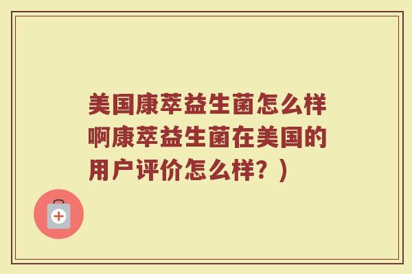 美国康萃益生菌怎么样啊康萃益生菌在美国的用户评价怎么样？)