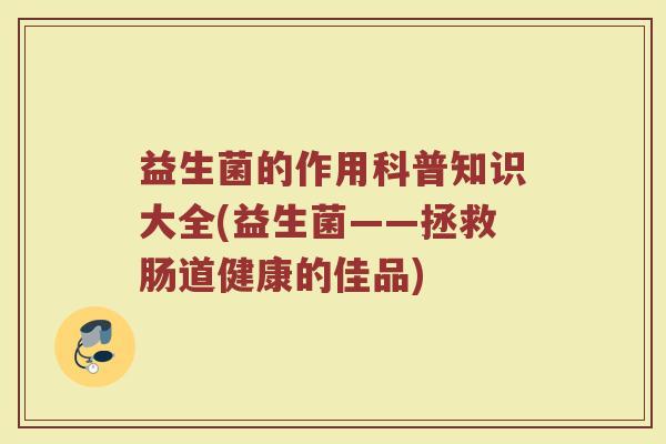 益生菌的作用科普知识大全(益生菌——拯救肠道健康的佳品)