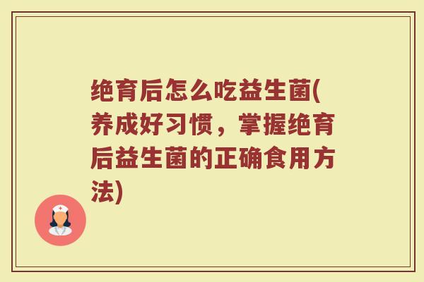 绝育后怎么吃益生菌(养成好习惯,掌握绝育后益生菌的正确食用方法) 绝育后怎么吃益生菌(养成好习惯,掌握绝育后益生菌的正确食用方法)