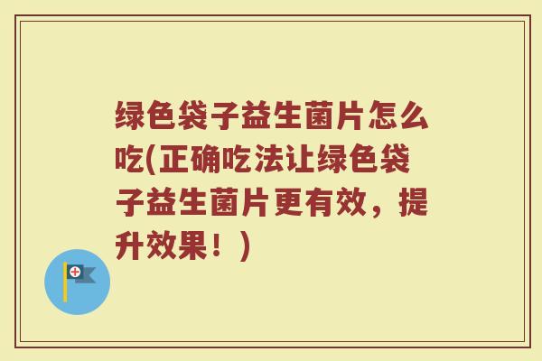 绿色袋子益生菌片怎么吃(正确吃法让绿色袋子益生菌片更有效，提升效果！)