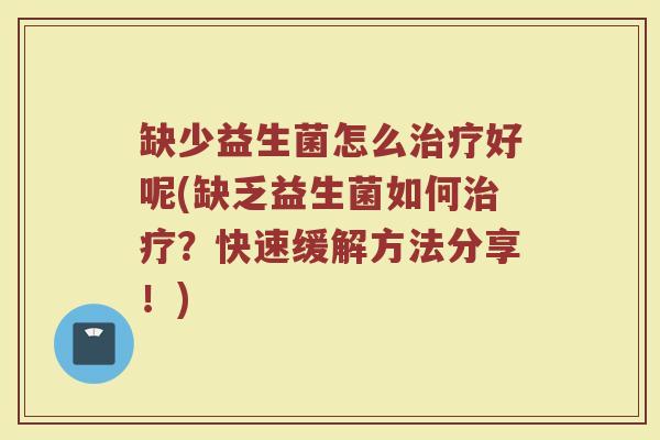 缺少益生菌怎么治疗好呢(缺乏益生菌如何治疗？快速缓解方法分享！)