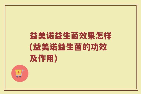 益美诺益生菌效果怎样(益美诺益生菌的功效及作用)