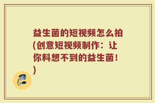 益生菌的短视频怎么拍(创意短视频制作：让你料想不到的益生菌！)