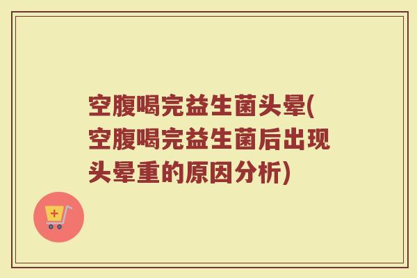 空腹喝完益生菌头晕(空腹喝完益生菌后出现头晕重的原因分析)