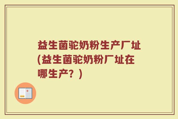 益生菌驼奶粉生产厂址(益生菌驼奶粉厂址在哪生产？)