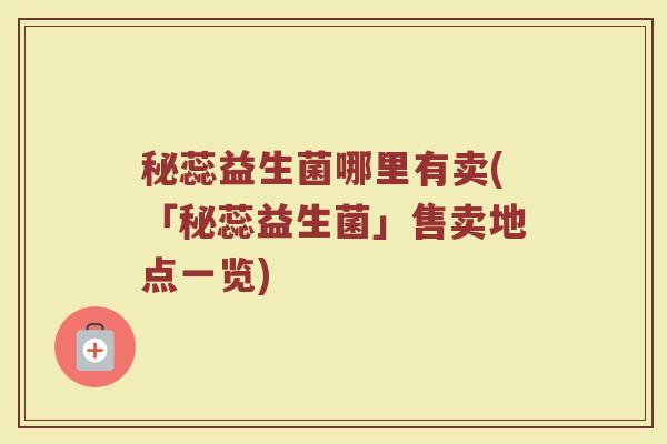 秘蕊益生菌哪里有卖(「秘蕊益生菌」售卖地点一览)