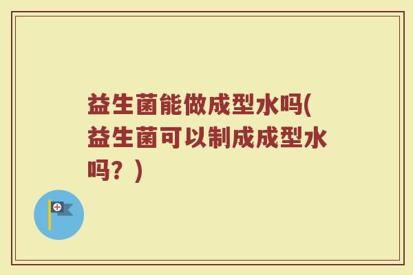 益生菌能做成型水吗(益生菌可以制成成型水吗？)