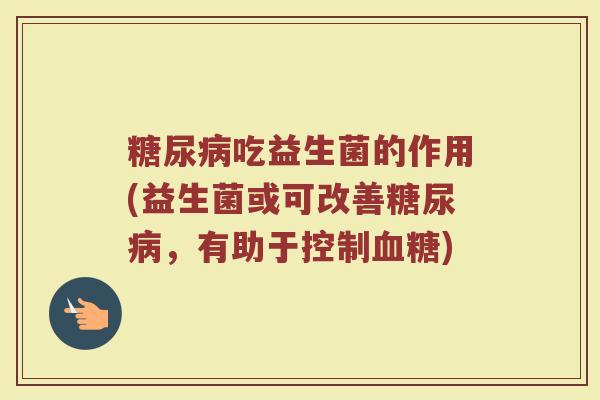 糖尿病吃益生菌的作用(益生菌或可改善糖尿病，有助于控制血糖)