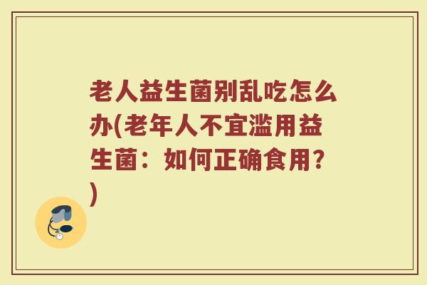 老人益生菌别乱吃怎么办(老年人不宜滥用益生菌：如何正确食用？)