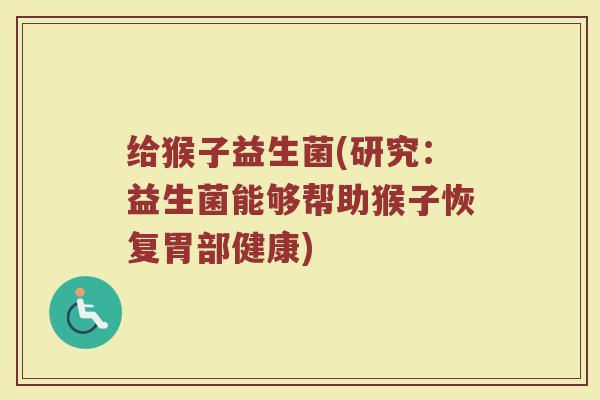 给猴子益生菌(研究:益生菌能够帮助猴子恢复胃部健康) 给猴子益生菌(研究:益生菌能够帮助猴子恢复胃部健康)