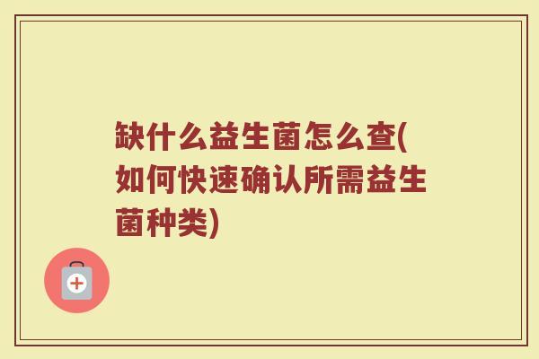 缺什么益生菌怎么查(如何快速确认所需益生菌种类)