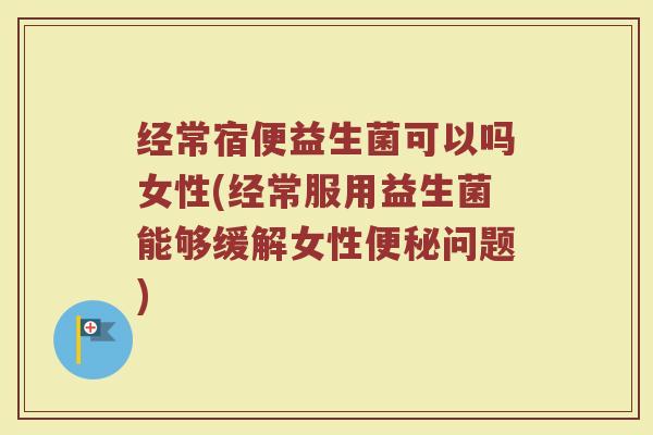 经常宿便益生菌可以吗女性(经常服用益生菌能够缓解女性便秘问题)