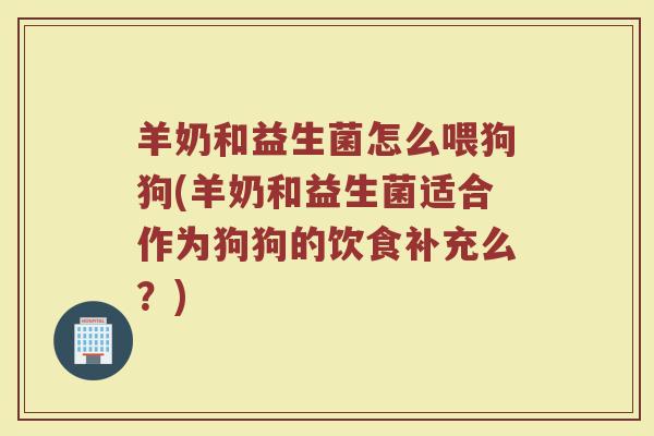 羊奶和益生菌怎么喂狗狗(羊奶和益生菌适合作为狗狗的饮食补充么？)
