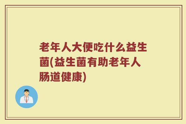 老年人大便吃什么益生菌(益生菌有助老年人肠道健康)