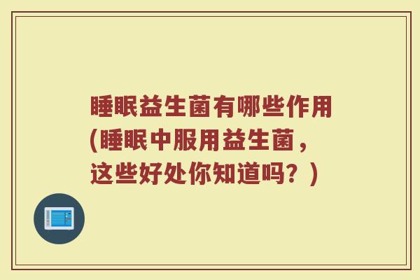 睡眠益生菌有哪些作用(睡眠中服用益生菌，这些好处你知道吗？)