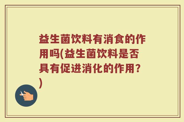 益生菌饮料有消食的作用吗(益生菌饮料是否具有促进消化的作用？)