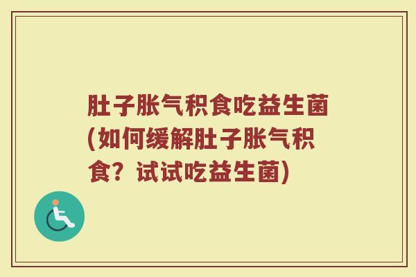 肚子胀气积食吃益生菌(如何缓解肚子胀气积食？试试吃益生菌)