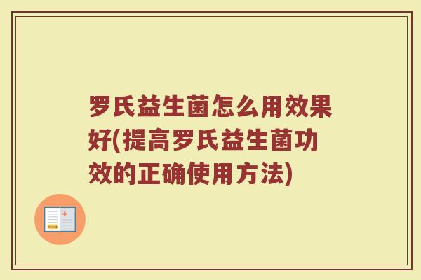罗氏益生菌怎么用效果好(提高罗氏益生菌功效的正确使用方法)