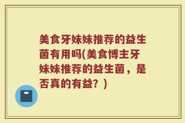 美食牙妹妹推荐的益生菌有用吗(美食博主牙妹妹推荐的益生菌，是否真的有益？)
