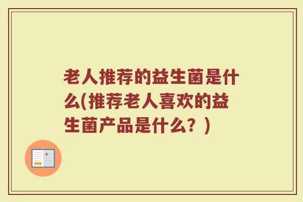 老人推荐的益生菌是什么(推荐老人喜欢的益生菌产品是什么？)