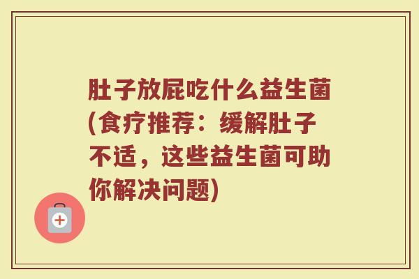 肚子放屁吃什么益生菌(食疗推荐：缓解肚子不适，这些益生菌可助你解决问题)
